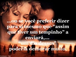 ...ou se você preferir dizer
para si mesmo que “assim
que tiver um tempinho” a
enviará,...
“um dia desses”
poderia demorar muito,

 