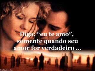 Diga: “eu te amo”,
somente quando seu
amor for verdadeiro ...

 