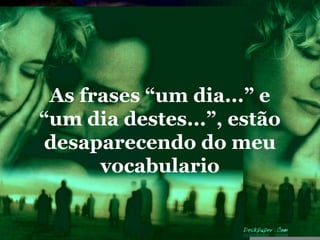 As frases “um dia...” e
“um dia destes...”, estão
desaparecendo do meu
      vocabulario
 
