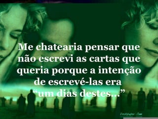 Me chatearia pensar que
não escrevi as cartas que
queria porque a intenção
   de escrevé-las era
   “um dias destes...”
 