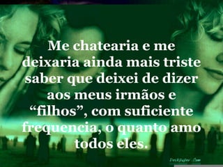 Me chatearia e me
deixaria ainda mais triste
 saber que deixei de dizer
     aos meus irmãos e
  “filhos”, com suficiente
frequencia, o quanto amo
         todos eles.
 