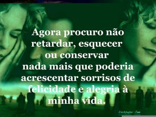 Agora procuro não
  retardar, esquecer
     ou conservar
nada mais que poderia
acrescentar sorrisos de
 felicidade e alegria à
      minha vida.
 