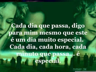 Cada dia que passa, digo
para mim mesmo que este
 é um dia muito especial.
Cada dia, cada hora, cada
   minuto que passa... é
         especial.
 