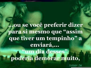 ...ou se você preferir dizer
para si mesmo que “assim
que tiver um tempinho” a
         enviará,...
      “um dia desses”
  poderia demorar muito,
 
