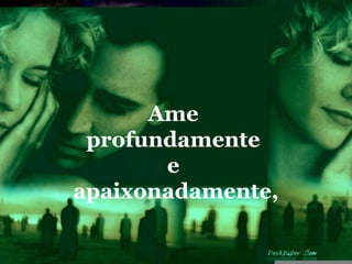 Ame
 profundamente
       e
apaixonadamente,
 