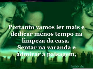 Portanto vamos ler mais e
 dedicar menos tempo na
     limpeza da casa.
   Sentar na varanda e
   admirar a paisagem,
 