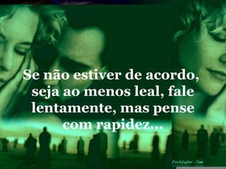 Se não estiver de acordo,
 seja ao menos leal, fale
 lentamente, mas pense
      com rapidez...
 