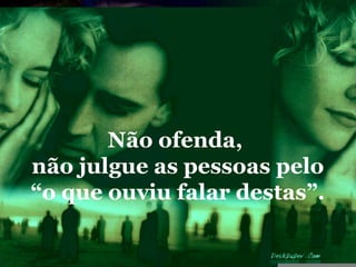 Não ofenda,
não julgue as pessoas pelo
“o que ouviu falar destas”.
 
