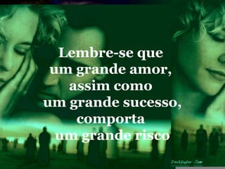Lembre-se que
 um grande amor,
   assim como
um grande sucesso,
    comporta
  um grande risco
 