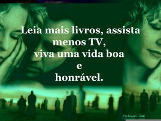 Leia mais livros, assista
      menos TV,
  viva uma vida boa
           e
      honrável.
 