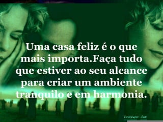 Uma casa feliz é o que
 mais importa.Faça tudo
que estiver ao seu alcance
 para criar um ambiente
tranquilo e em harmonia.
 