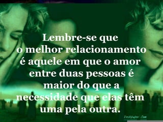 Lembre-se que
o melhor relacionamento
 é aquele em que o amor
   entre duas pessoas é
      maior do que a
necessidade que elas têm
     uma pela outra.
 