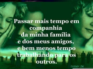 Passar mais tempo em
      companhia
   da minha família
 e dos meus amigos,
 e bem menos tempo
 trabalhando para os
        outros.
 