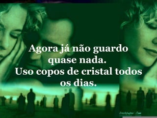 Agora já não guardo
      quase nada.
Uso copos de cristal todos
        os dias.
 