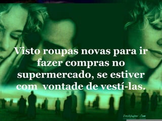 Visto roupas novas para ir
    fazer compras no
supermercado, se estiver
com vontade de vestí-las.
 