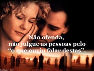Não ofenda,  não julgue as pessoas pelo “o que ouviu falar destas”.  