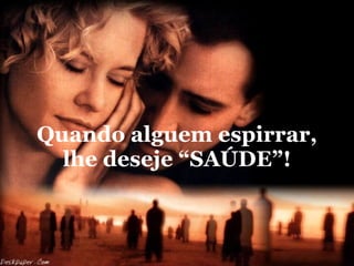 Quando alguem espirrar, lhe deseje “SAÚDE”! 