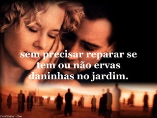 sem precisar reparar se tem ou não ervas daninhas no jardim. 