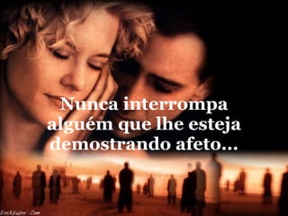 Nunca interrompa alguém que lhe esteja demostrando afeto... 