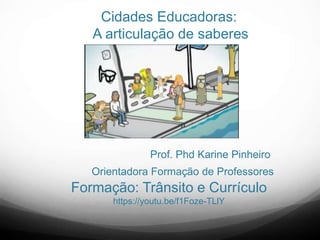 Cidades Educadoras:
A articulação de saberes
Prof. Phd Karine Pinheiro
Orientadora Formação de Professores
Formação: Trânsito e Currículo
https://youtu.be/f1Foze-TLlY
 