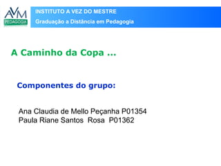 INSTITUTO A VEZ DO MESTRE
Graduação a Distância em Pedagogia
A Caminho da Copa ...
Componentes do grupo:
Ana Claudia de Mello Peçanha P01354
Paula Riane Santos Rosa P01362
 