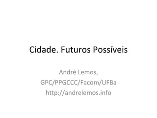 Cidade. Futuros Possíveis André Lemos, GPC/PPGCCC/Facom/UFBa http://andrelemos.info 
