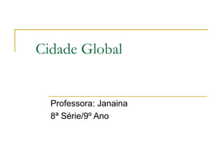 Cidade Global


  Professora: Janaina
  8ª Série/9º Ano
 