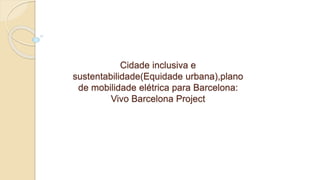 Cidade inclusiva e
sustentabilidade(Equidade urbana),plano
de mobilidade elétrica para Barcelona:
Vivo Barcelona Project
 
