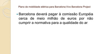Plano de mobilidade elétrica para Barcelona:Vivo Barcelona Project
 Barcelona deverá pagar à comissão Européia
cerca de meio milhão de euros por não
cumprir a normativa para a qualidade do ar.
 