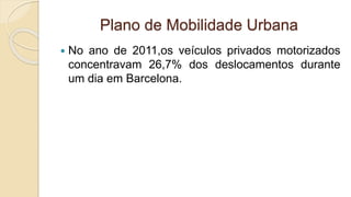 Plano de Mobilidade Urbana
 No ano de 2011,os veículos privados motorizados
concentravam 26,7% dos deslocamentos durante
um dia em Barcelona.
 