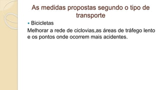 As medidas propostas segundo o tipo de
transporte
 Bicicletas
Melhorar a rede de ciclovias,as áreas de tráfego lento
e os pontos onde ocorrem mais acidentes.
 