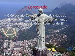 Corcovado
• O Corcovado é um dos morros da cidade do
Rio de Janeiro, célebre no Brasil e no mundo
pela sua estátua do Cristo Redentor de 38
metros de altura.
 