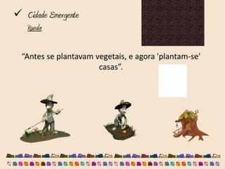  Cidade Emergente
   Rueda

  “Antes se plantavam vegetais, e agora 'plantam-se'
                       casas”.
 