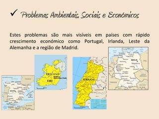  Problemas Ambientais, Sociais e Económicos
Estes problemas são mais visíveis em países com rápido
crescimento económico como Portugal, Irlanda, Leste da
Alemanha e a região de Madrid.
 