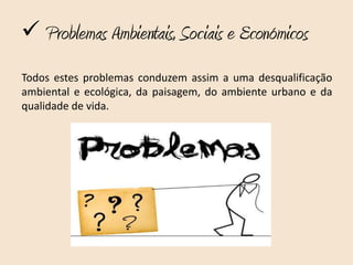  Problemas Ambientais, Sociais e Económicos
Todos estes problemas conduzem assim a uma desqualificação
ambiental e ecológica, da paisagem, do ambiente urbano e da
qualidade de vida.
 