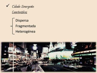  Cidade Emergente
   Características
      Dispersa
      Fragmentada
      Heterogénea
 