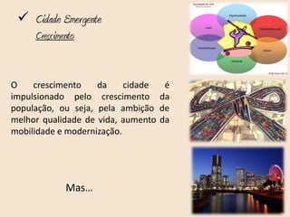  Cidade Emergente
     Crescimento


O    crescimento    da     cidade    é
impulsionado pelo crescimento       da
população, ou seja, pela ambição    de
melhor qualidade de vida, aumento   da
mobilidade e modernização.




             Mas…
 