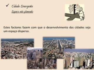  Cidade Emergente
     Espaço não planeado


Estes factores fazem com que o desenvolvimento das cidades seja
um espaço disperso.
 