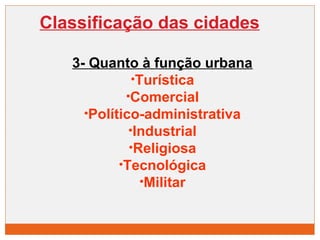 Classificação das cidades 
3- Quanto à função urbana 
•Turística 
•Comercial 
•Político-administrativa 
•Industrial 
•Religiosa 
•Tecnológica 
•Militar 
 