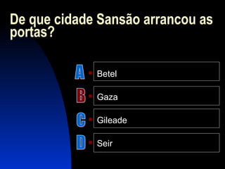 De que cidade Sansão arrancou as
portas?
 Betel
 Gaza
 Gileade
 Seir
 