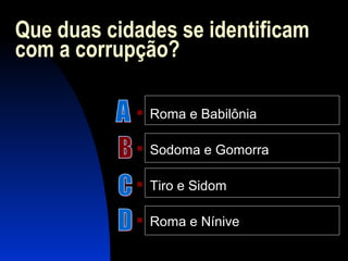 Que duas cidades se identificam
com a corrupção?
 Roma e Babilônia
 Sodoma e Gomorra
 Tiro e Sidom
 Roma e Nínive
 
