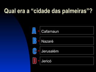 Qual era a “cidade das palmeiras”?
 Cafarnaun
 Nazaré
 Jerusalém
 Jericó
 