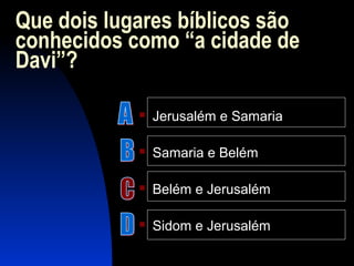 Que dois lugares bíblicos são
conhecidos como “a cidade de
Davi”?
 Jerusalém e Samaria
 Samaria e Belém
 Belém e Jerusalém
 Sidom e Jerusalém
 