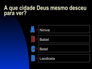 A que cidade Deus mesmo desceu
para ver?
 Nínive
 Babel
 Betel
 Laodiceia
 