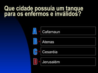 Que cidade possuía um tanque
para os enfermos e inválidos?
 Cafarnaun
 Atenas
 Cesaréia
 Jerusalém
 