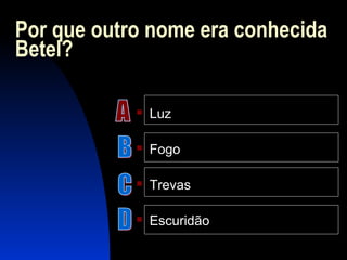 Por que outro nome era conhecida
Betel?
 Luz
 Fogo
 Trevas
 Escuridão
 