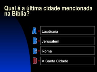 Qual é a última cidade mencionada
na Bíblia?
 Laodiceia
 Jerusalém
 Roma
 A Santa Cidade
 