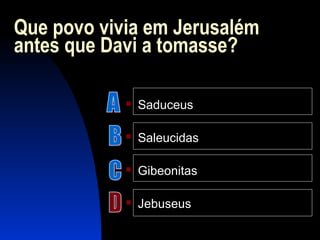 Que povo vivia em Jerusalém
antes que Davi a tomasse?
 Saduceus
 Saleucidas
 Gibeonitas
 Jebuseus
 