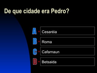 De que cidade era Pedro?
 Cesaréia
 Roma
 Cafarnaun
 Betsaida
 