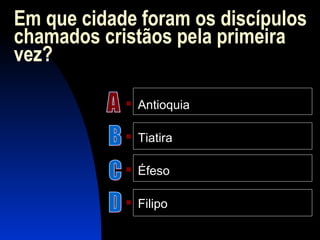 Em que cidade foram os discípulos
chamados cristãos pela primeira
vez?
 Antioquia
 Tiatira
 Éfeso
 Filipo
 